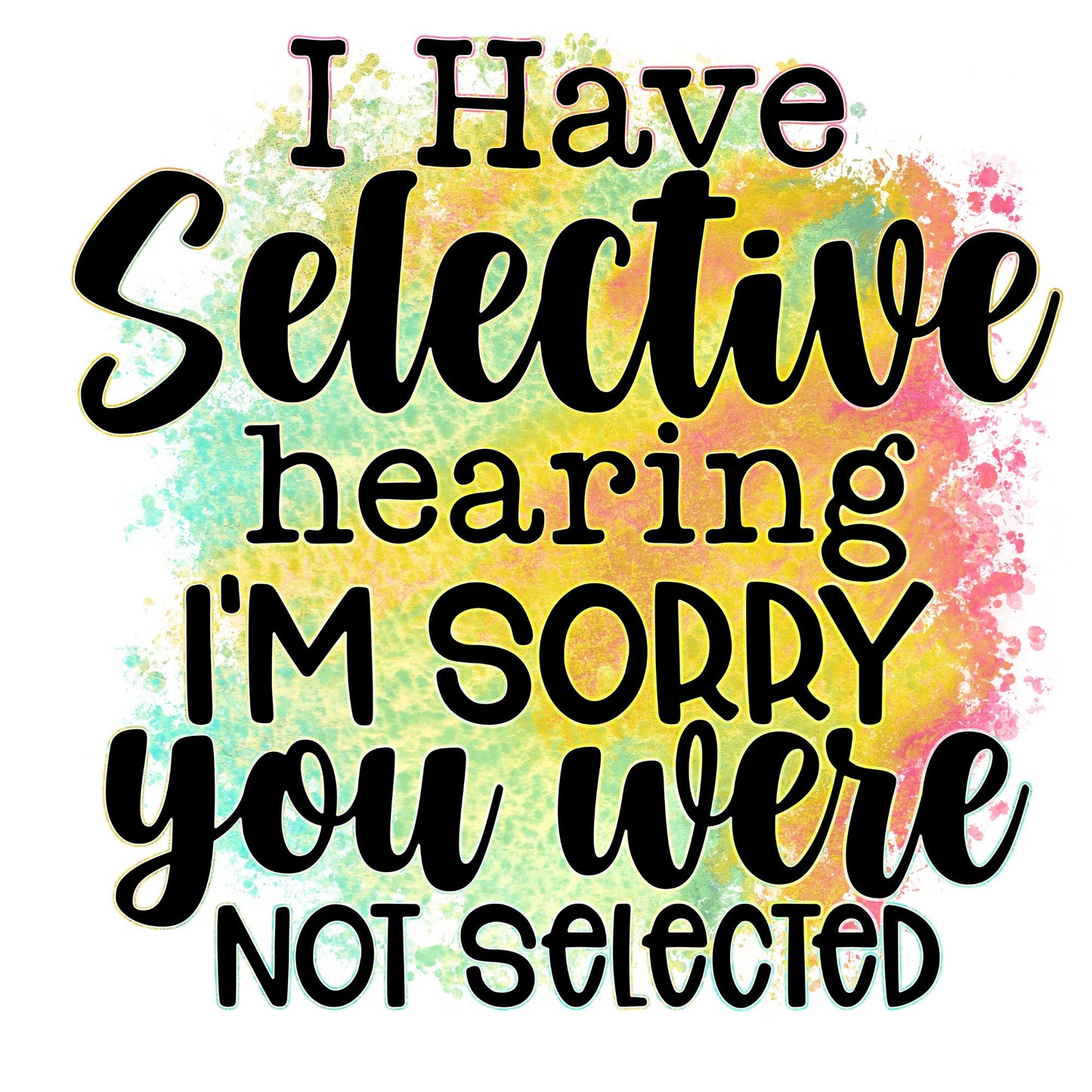 I have Selective Hearing Sorry You Were Not Selected Sublimation Sheet Transfer -Ready to Press